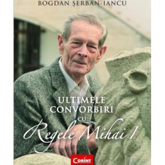 Ultimele convorbiri cu Regele Mihai I - Paperback brosat - Bogdan Şerban-Iancu - Corint