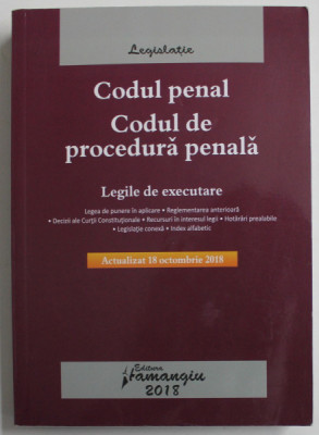 CODUL PENAL , CODUL DE PROCEDURA PENALA , LEGILE DE EXECUTARE , EDITIE ACTUALIZATA LA 18 OCTOMBRIE 2018 foto