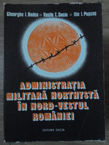ADMINISTRATIA MILITARA HORTHYSTA IN NORD-VESTUL ROMANIEI-GH.I. BODEA, V.T. SUCIU, I.I. PUSCAS-281785