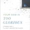 Your God Is Too Glorious: Finding God in the Most Unexpected Places