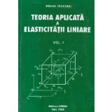 Teoria aplicata a elasticitatii liniare, Volumul I - Fundamente ale teoriei elasticitatii liniare