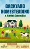 Backyard Homesteading &amp; Market Gardening: 2-in-1 Compilation Step-By-Step Guide to Start Your Own Self Sufficient Sustainable Mini Farm on a 1/4 Acre