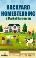 Backyard Homesteading &amp; Market Gardening: 2-in-1 Compilation Step-By-Step Guide to Start Your Own Self Sufficient Sustainable Mini Farm on a 1/4 Acre