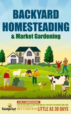 Backyard Homesteading &amp;amp; Market Gardening: 2-in-1 Compilation Step-By-Step Guide to Start Your Own Self Sufficient Sustainable Mini Farm on a 1/4 Acre foto