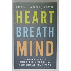HEART , BREATH , MIND by LEAH LAGOS , CONQUER STRESS , BUILD RESILIENCE , AND PERFORM AT YOUR PEAK , 2021