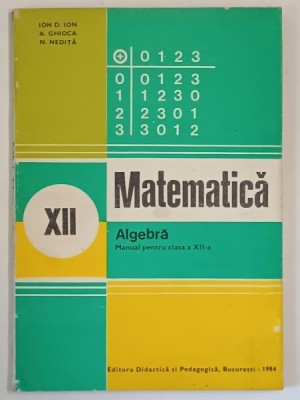 MATEMATICA , ALGEBRA , MANUAL PENTRU CLASA A XII -A de ION D. ION ...N. NEDITA , 1984 foto