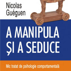 A manipula și a seduce. Mic tratat de psihologie comportamentală