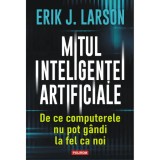 Mitul inteligentei artificiale. De ce computerele nu pot gandi la fel ca noi, Erik J. Larson