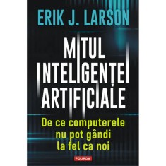 Mitul inteligentei artificiale. De ce computerele nu pot gandi la fel ca noi, Erik J. Larson, Polirom