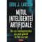 Mitul inteligentei artificiale. De ce computerele nu pot gandi la fel ca noi, Erik J. Larson