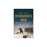 Bismarck's War: The Franco-Prussian War and the Making of Modern Europe