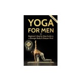 Yoga for Men: Beginner's Step by Step Guide to a Stronger Body &amp; Sharper Mind