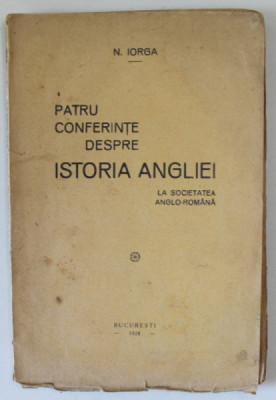 PATRU CONFERINTE DESPRE ISTORIA ANGLIEI , LA SOCIETATEA ANGGLO - ROMANA de N. IORGA , 1928 foto