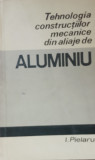 TEHNOLOGIA CONSTRUCTIILOR MECANICE DIN ALIAJE DE ALUMINIU - I. PIELARU