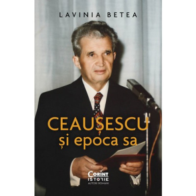 Ceausescu si Epoca Sa, Lavinia Betea - Editura Corint foto