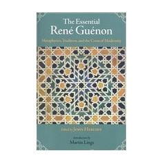 The Essential Rene Guenon: Metaphysics, Tradition, and the Crisis of Modernity