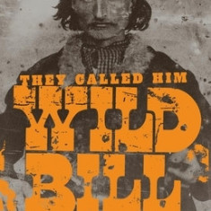 They Called Him Wild Bill: The Life and Adventures of James Butler Hickok