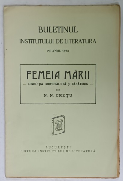 BULETINUL INSTITUTULUI DE LITERATURA PE ANUL 1928 , SUBIECT : FEMEIA MARII , CONCEPTIA INDIVIDUALISTA SI CASATORIA de N. N. CRETU , 1928