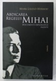 ABDICAREA REGELUI MIHAI de MARK LASZLO - HERBERT , DOCUMENTE DIPLOMATICE INEDITE , 2010
