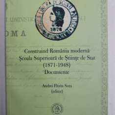 CONSTRUIND ROMANIA MODERNA , SCOALA SUPERIOARA DE STAT ( 1871 - 1948 ) - DOCUMENTE , editor ANDREI FLORIN SORA , 2016