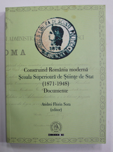 CONSTRUIND ROMANIA MODERNA , SCOALA SUPERIOARA DE STAT ( 1871 - 1948 ) - DOCUMENTE , editor ANDREI FLORIN SORA , 2016