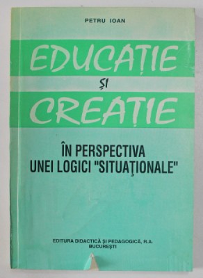 EDUCATIE SI CREATIE - IN PERSPECTIVA UNEI LOGICI &amp;#039; SITUATIONALE &amp;#039; de PETRU IOAN , 1995 foto