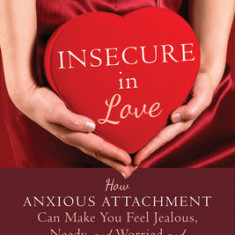 Insecure in Love: How Anxious Attachment Can Make You Feel Jealous, Needy, and Worried and What You Can Do about It