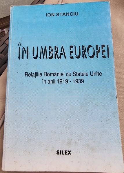 In umbra Europei. Relatiile Romaniei cu Statele Unite in anii 1919-1939 - Ion Stanciu