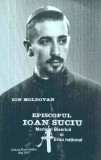 Ion Moldovan - Episcopul Ioan Suciu. Martir al Bisericii si Erou national. Marturii (Ed. Buna Vestire) apostol episcop crestin unit biserica Blaj