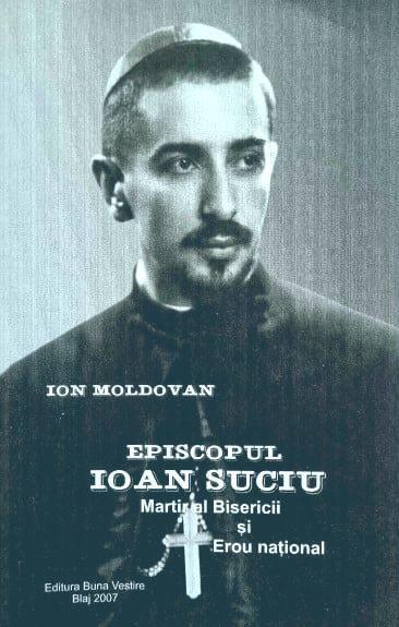 Ion Moldovan - Episcopul Ioan Suciu. Martir al Bisericii si Erou national. Marturii (Ed. Buna Vestire) apostol episcop crestin unit biserica Blaj