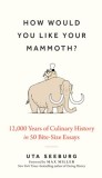 How Would You Like Your Mammoth?: 12,000 Years of Culinary History in 50 Bite-Size Essays