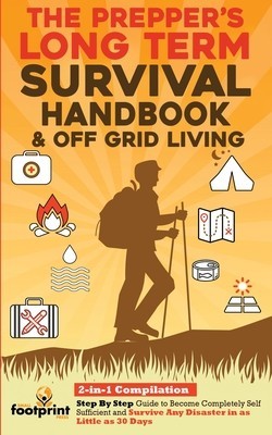The Prepper&#039;s Long-Term Survival Handbook &amp; Off Grid Living: 2-in-1 Compilation Step By Step Guide to Become Completely Self Sufficient and Survive An