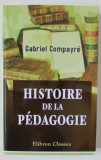 HISTOIRE DE LA PEDAGOGIE par GABRIEL COMPAYRE , 1915 , RETIPARITA IN FACSIMIL , 2007