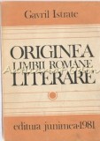 Originea Limbii Romane Literare - Gavril Istrate, Editura Junimea, Iasi, 1981, 298 pagini