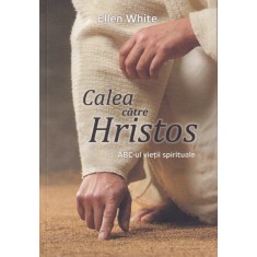 Ellen G. White - Calea catre Hristos. ABC-ul vietii spirituale
