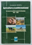 AGRICULTURA SI POLITICIANISMUL , UN SECOL DE POLITICA AGRARA IN ROMANIA , 1907 - 2007 de CONSTANTIN DROPU , 2007 , PREZINTA INSEMNARI SI SUBLINIERI