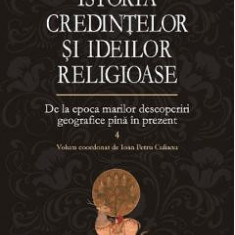 Istoria credintelor si ideilor religioase Vol.4: De la epoca marilor descoperiri geografice pina in prezent - Mircea Eliade