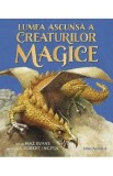 Lumea ascunsa a creaturilor magice - Maz Evans