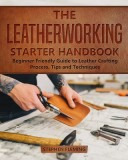 The Leatherworking Starter Handbook: Beginner Friendly Guide to Leather Crafting Process, Tips and Techniques, 2014