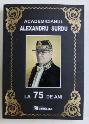 ACADEMICIANUL ALEXANDRU SURDU LA 75 DE ANI , editie ingrijita de VICTOR EMANUEL GICA si DRAGOS POPESCU , 2013 foto