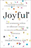 Joyful: The Surprising Power of Ordinary Things to Create Extraordinary Happiness