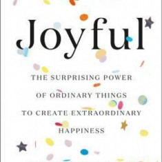 Joyful: The Surprising Power of Ordinary Things to Create Extraordinary Happiness