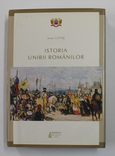 ISTORIA UNIRII ROMANILOR de IOAN LUPAS , 1937 , REEDITATA IN 2018