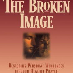 The Broken Image: Restoring Personal Wholeness Through Healing Prayer