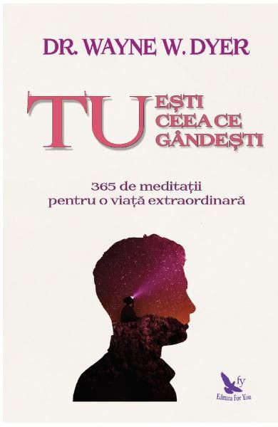 Tu esti ceea ce gandesti. 365 de meditatii pentru o viata extraordinara &ndash; Dr. Wayne W. Dyer