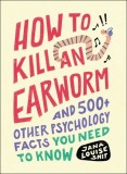 How to Kill an Earworm: And 500+ Other Psychology Facts You Need to Know