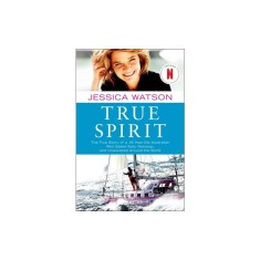 True Spirit: The True Story of a 16-Year-Old Australian Who Sailed Solo, Nonstop, and Unassisted Around the World