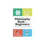 The Philosophy Book for Beginners: A Brief Introduction to Great Thinkers and Big Ideas
