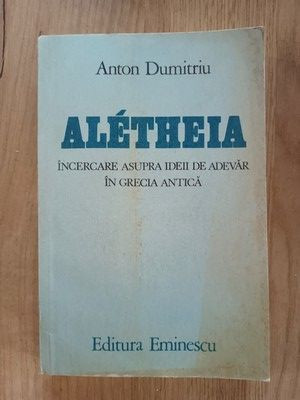 Aletheia Incercare asupra ideii de adevar in Grecia Antica- Anton Dumitriu