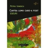 Cartea lumii care-a fost. Eseuri - Petru Ionescu